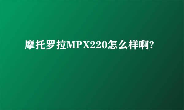 摩托罗拉MPX220怎么样啊?