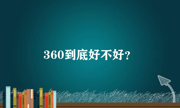 360到底好不好？