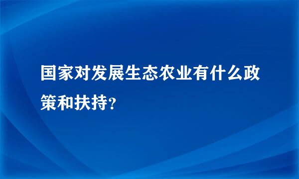 国家对发展生态农业有什么政策和扶持？