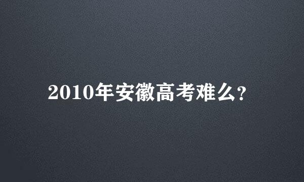 2010年安徽高考难么？