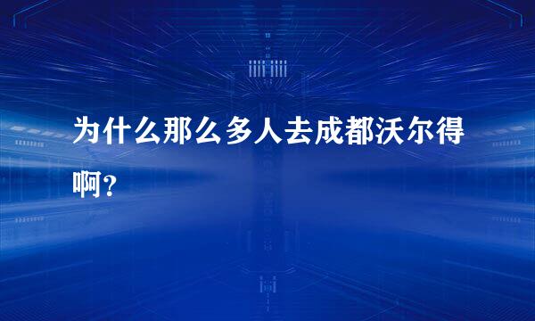 为什么那么多人去成都沃尔得啊？