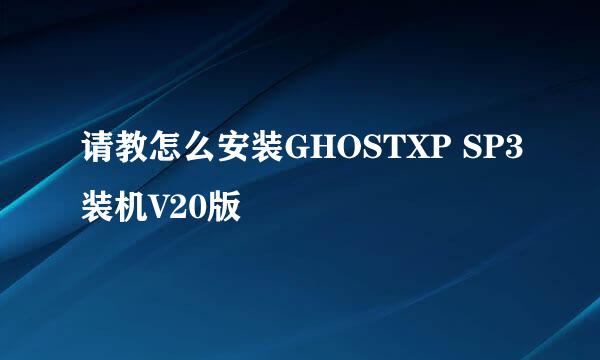 请教怎么安装GHOSTXP SP3装机V20版