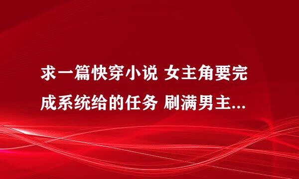 求一篇快穿小说 女主角要完成系统给的任务 刷满男主好感知和黑化值 然后每次每个小世界结局都超虐