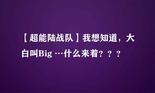 【超能陆战队】我想知道，大白叫Big …什么来着？？？