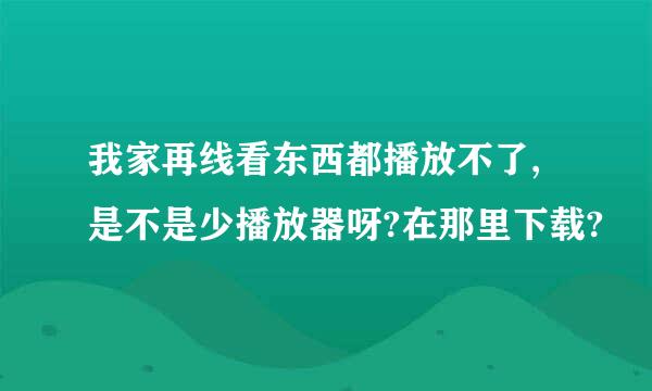 我家再线看东西都播放不了,是不是少播放器呀?在那里下载?