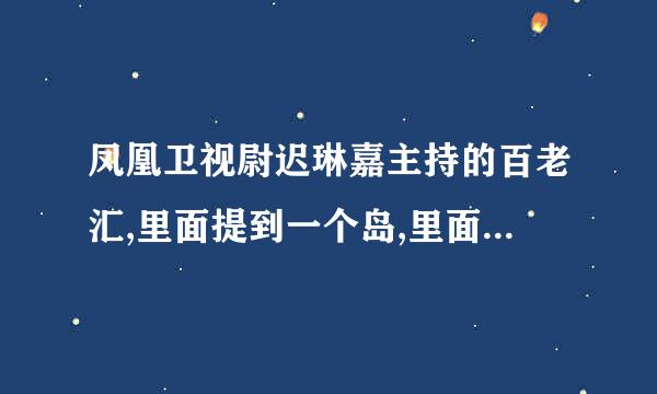 凤凰卫视尉迟琳嘉主持的百老汇,里面提到一个岛,里面有很多奇怪的植物,那个岛叫什么