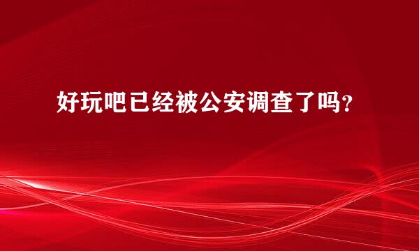 好玩吧已经被公安调查了吗？