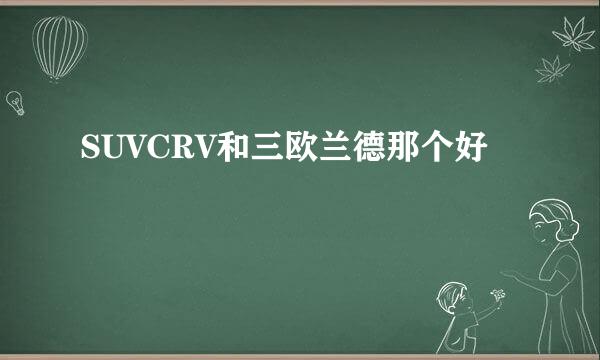 SUVCRV和三欧兰德那个好