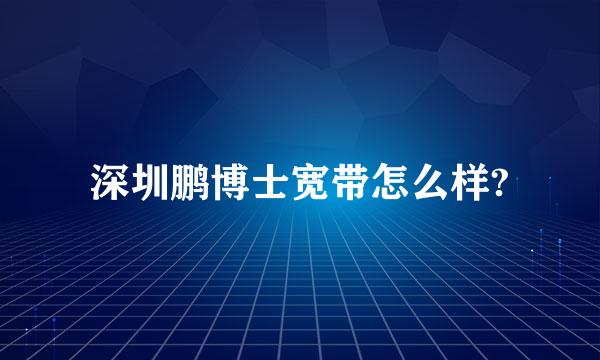 深圳鹏博士宽带怎么样?