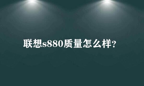 联想s880质量怎么样？