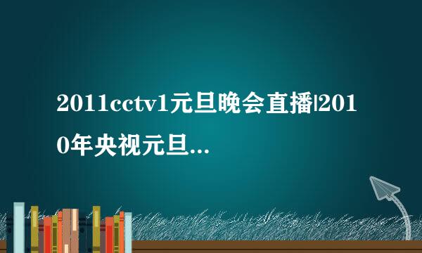 2011cctv1元旦晚会直播|2010年央视元旦晚会直播|2011cctv1跨年元旦晚会在线直播