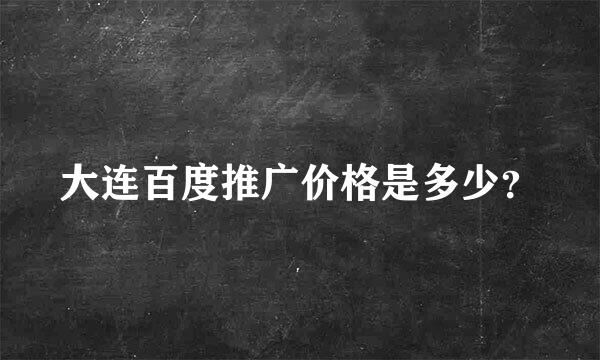 大连百度推广价格是多少？