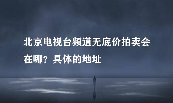 北京电视台频道无底价拍卖会在哪？具体的地址