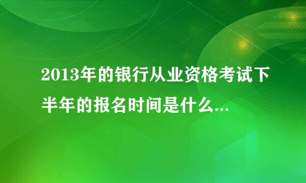 2013年的银行从业资格考试下半年的报名时间是什么时候?急求！！