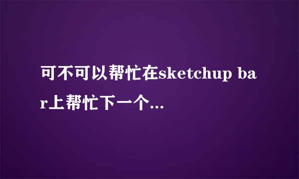 可不可以帮忙在sketchup bar上帮忙下一个模型呢？