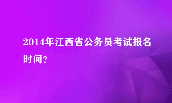 2014年江西省公务员考试报名时间？