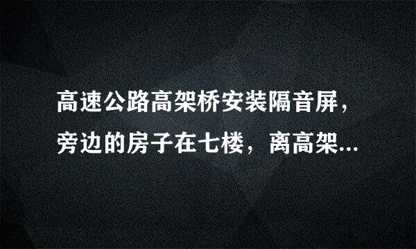 高速公路高架桥安装隔音屏，旁边的房子在七楼，离高架桥地面距离20米，隔音屏有用吗？噪音会降多少？