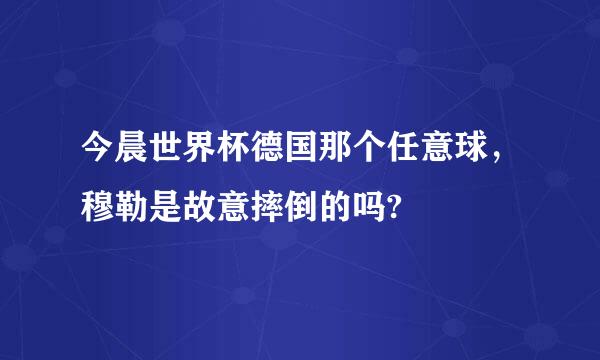 今晨世界杯德国那个任意球，穆勒是故意摔倒的吗?