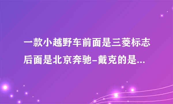 一款小越野车前面是三菱标志后面是北京奔驰-戴克的是什么车？