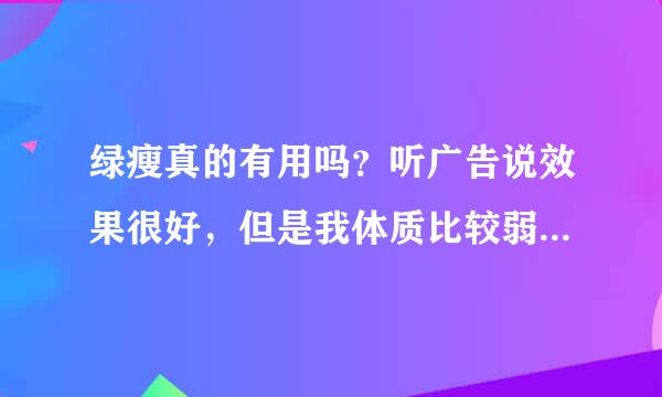 绿瘦真的有用吗？听广告说效果很好，但是我体质比较弱，一直不敢去吃这些东西，有吃过的姐妹们吗