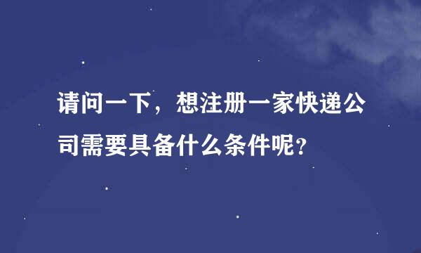 请问一下，想注册一家快递公司需要具备什么条件呢？