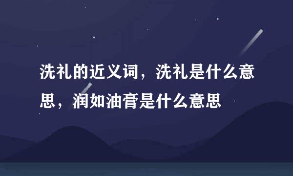 洗礼的近义词，洗礼是什么意思，润如油膏是什么意思