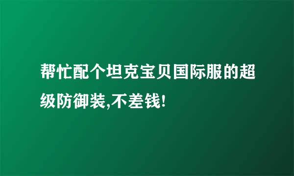 帮忙配个坦克宝贝国际服的超级防御装,不差钱!