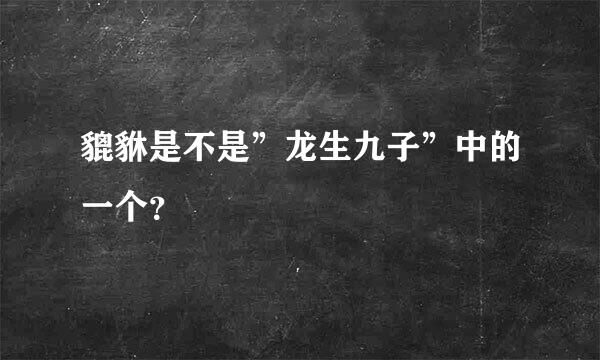 貔貅是不是”龙生九子”中的一个？