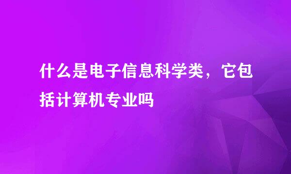 什么是电子信息科学类，它包括计算机专业吗