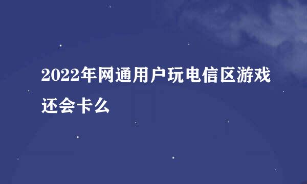 2022年网通用户玩电信区游戏还会卡么