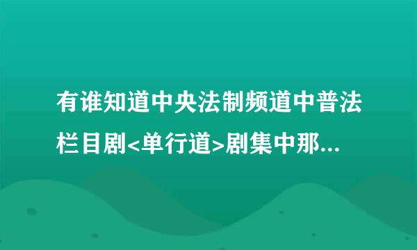 有谁知道中央法制频道中普法栏目剧<单行道>剧集中那首歌曲是什么歌名呢？谢谢!