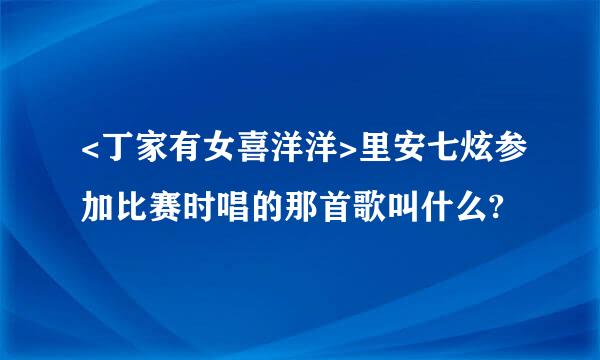 <丁家有女喜洋洋>里安七炫参加比赛时唱的那首歌叫什么?