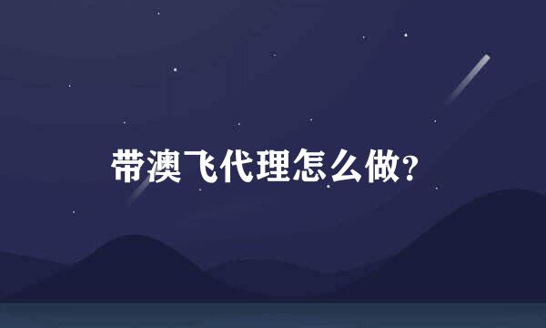 带澳飞代理怎么做？