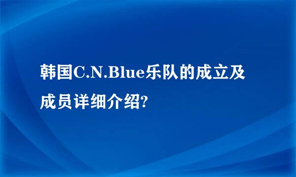 韩国C.N.Blue乐队的成立及成员详细介绍?