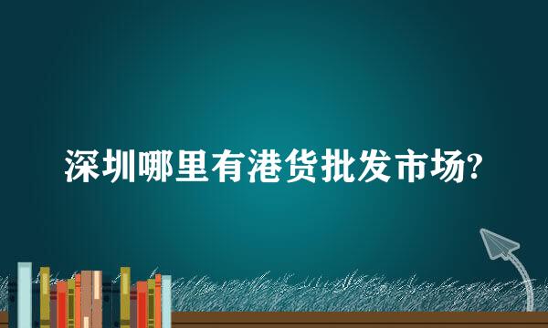 深圳哪里有港货批发市场?