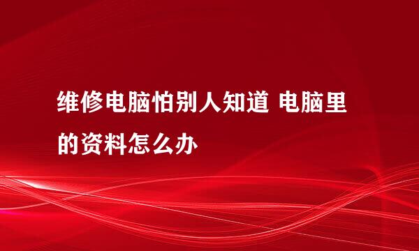 维修电脑怕别人知道 电脑里的资料怎么办