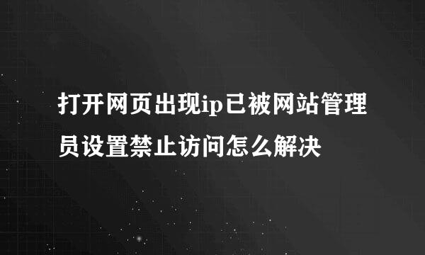 打开网页出现ip已被网站管理员设置禁止访问怎么解决