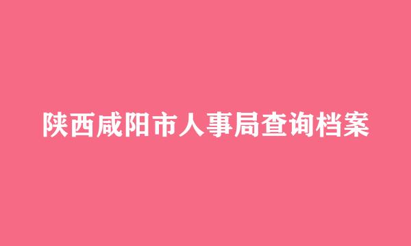 陕西咸阳市人事局查询档案