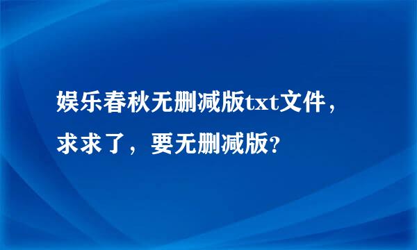 娱乐春秋无删减版txt文件，求求了，要无删减版？