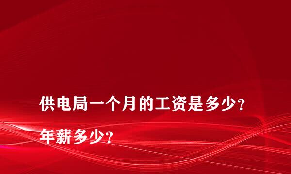 
供电局一个月的工资是多少？年薪多少？
