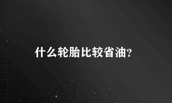 什么轮胎比较省油？