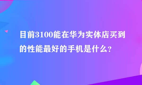 目前3100能在华为实体店买到的性能最好的手机是什么？