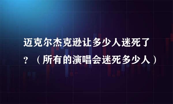 迈克尔杰克逊让多少人迷死了？（所有的演唱会迷死多少人）