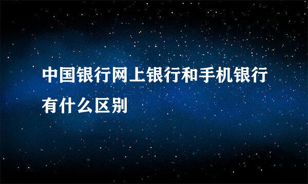 中国银行网上银行和手机银行有什么区别