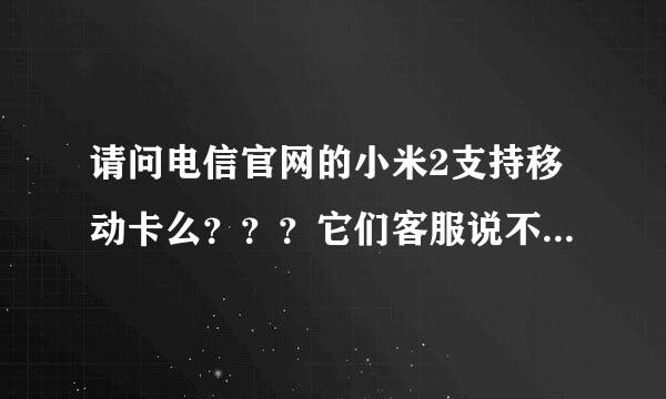 请问电信官网的小米2支持移动卡么？？？它们客服说不支持，和在咱们官网买的不一样么？？？