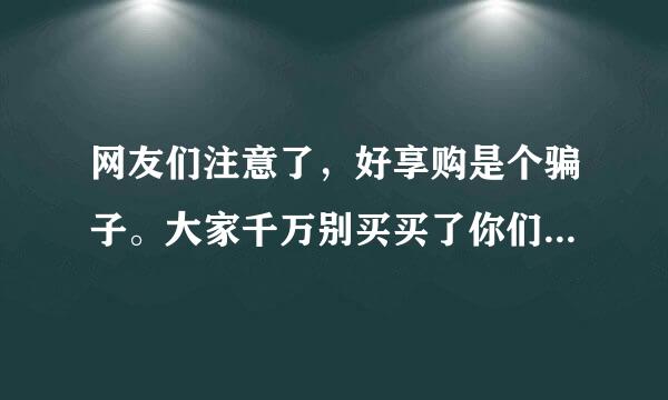 网友们注意了，好享购是个骗子。大家千万别买买了你们会后悔的、