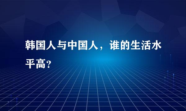 韩国人与中国人，谁的生活水平高？