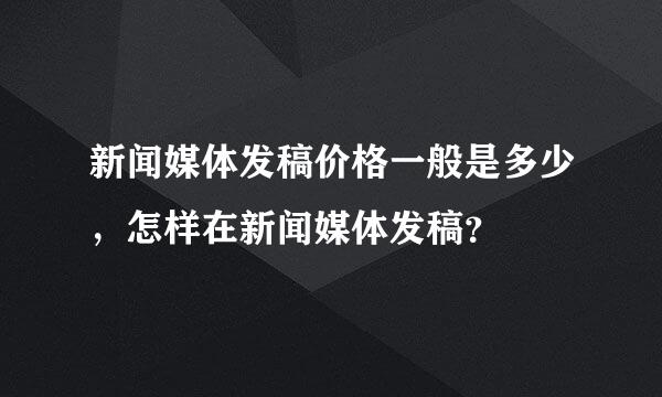 新闻媒体发稿价格一般是多少，怎样在新闻媒体发稿？