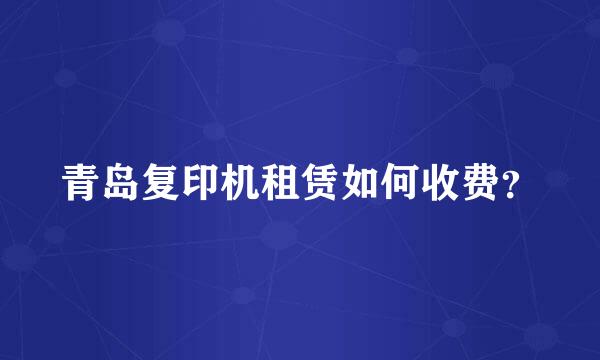 青岛复印机租赁如何收费？