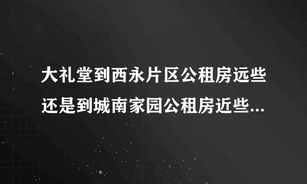 大礼堂到西永片区公租房远些还是到城南家园公租房近些？哪边更方便些